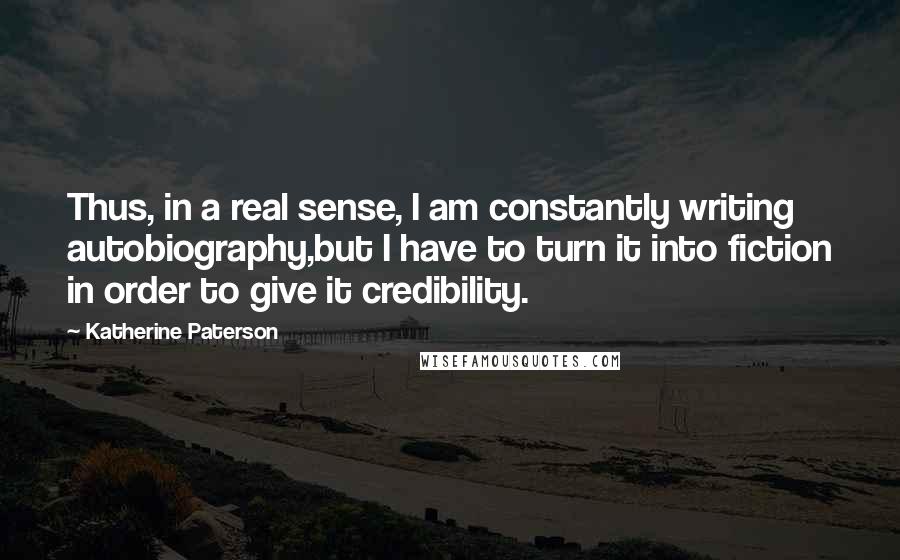 Katherine Paterson Quotes: Thus, in a real sense, I am constantly writing autobiography,but I have to turn it into fiction in order to give it credibility.