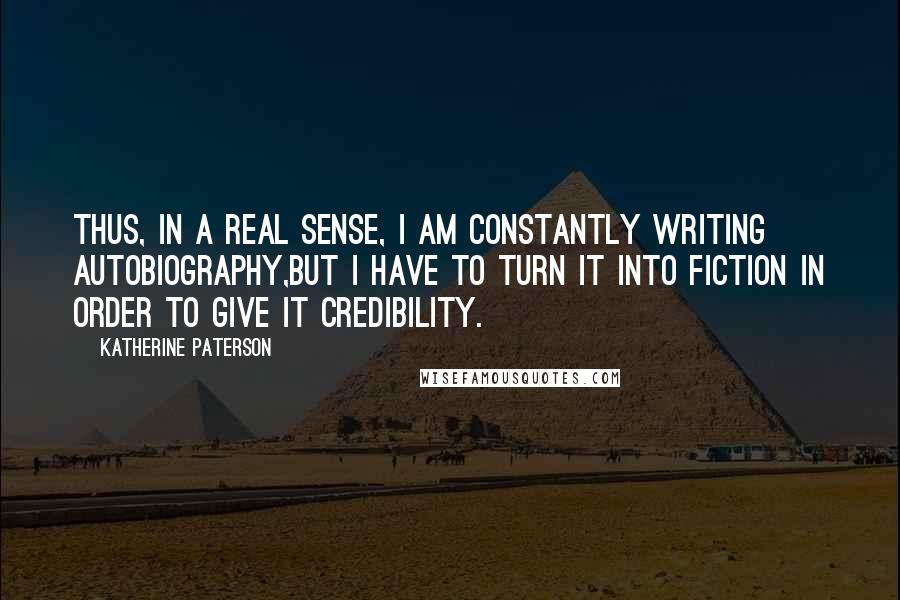 Katherine Paterson Quotes: Thus, in a real sense, I am constantly writing autobiography,but I have to turn it into fiction in order to give it credibility.