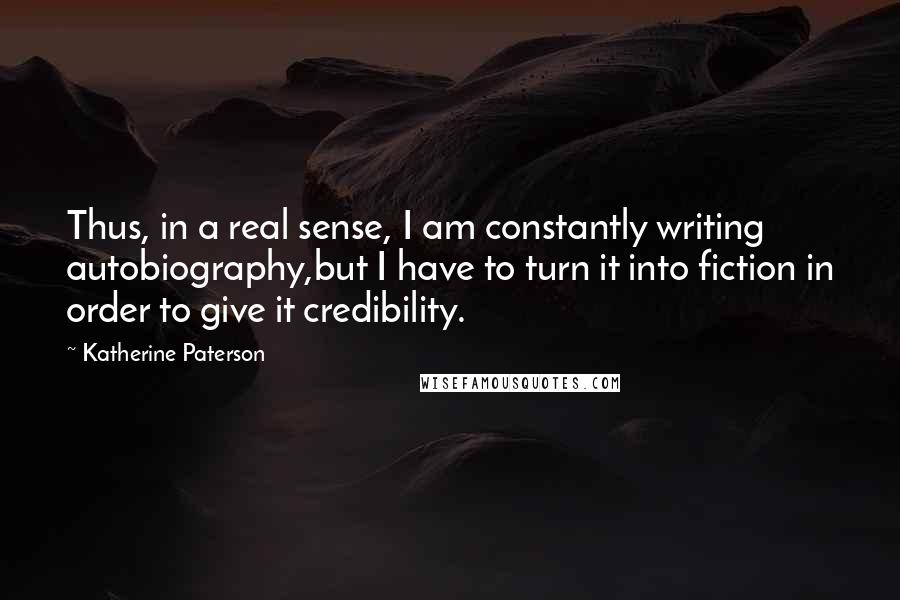 Katherine Paterson Quotes: Thus, in a real sense, I am constantly writing autobiography,but I have to turn it into fiction in order to give it credibility.