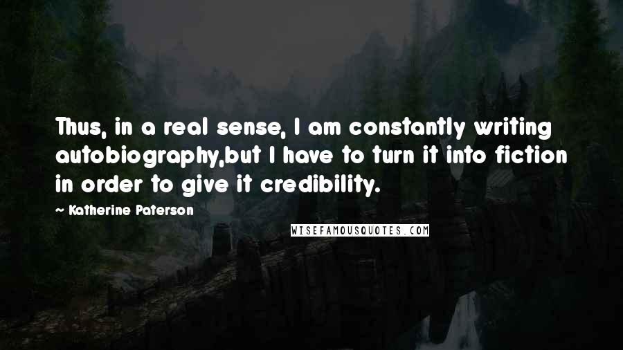 Katherine Paterson Quotes: Thus, in a real sense, I am constantly writing autobiography,but I have to turn it into fiction in order to give it credibility.