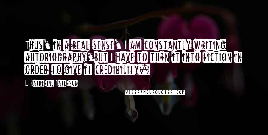 Katherine Paterson Quotes: Thus, in a real sense, I am constantly writing autobiography,but I have to turn it into fiction in order to give it credibility.