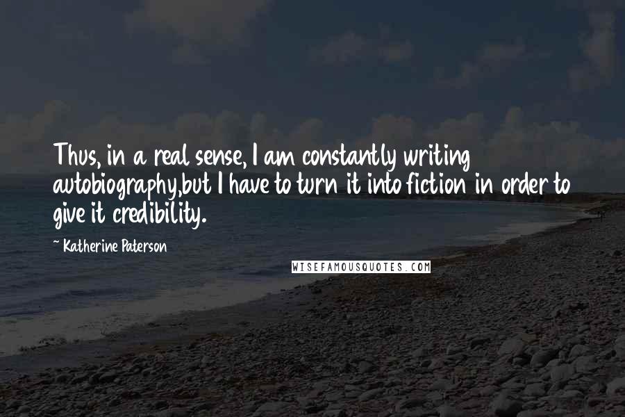 Katherine Paterson Quotes: Thus, in a real sense, I am constantly writing autobiography,but I have to turn it into fiction in order to give it credibility.