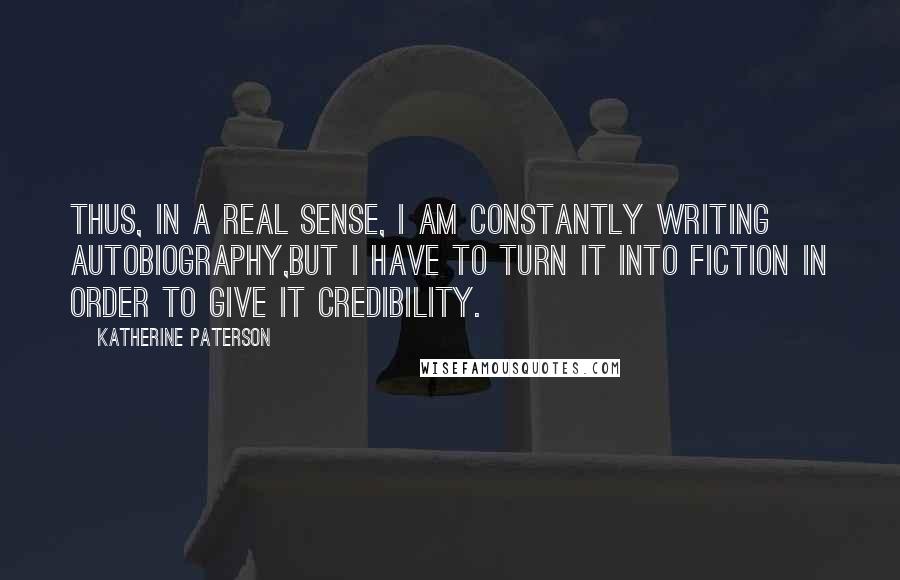 Katherine Paterson Quotes: Thus, in a real sense, I am constantly writing autobiography,but I have to turn it into fiction in order to give it credibility.