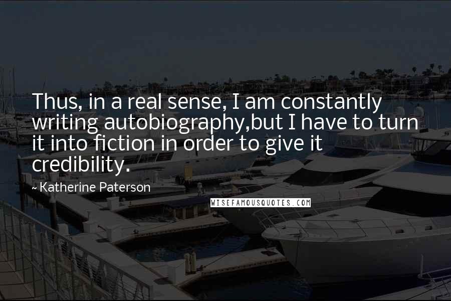 Katherine Paterson Quotes: Thus, in a real sense, I am constantly writing autobiography,but I have to turn it into fiction in order to give it credibility.