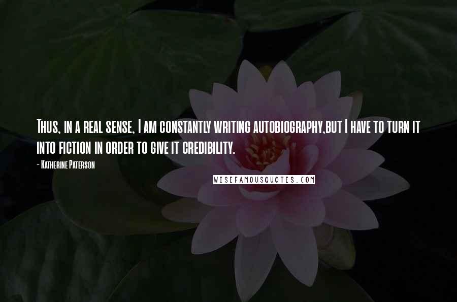 Katherine Paterson Quotes: Thus, in a real sense, I am constantly writing autobiography,but I have to turn it into fiction in order to give it credibility.