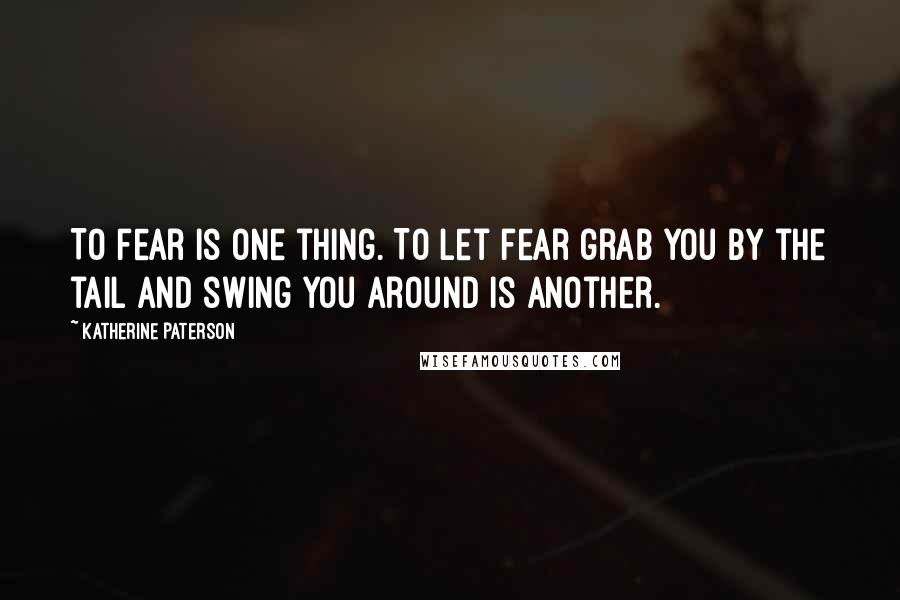 Katherine Paterson Quotes: To fear is one thing. To let fear grab you by the tail and swing you around is another.