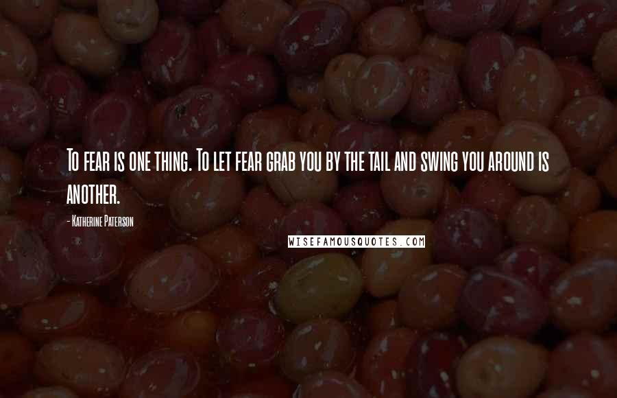 Katherine Paterson Quotes: To fear is one thing. To let fear grab you by the tail and swing you around is another.