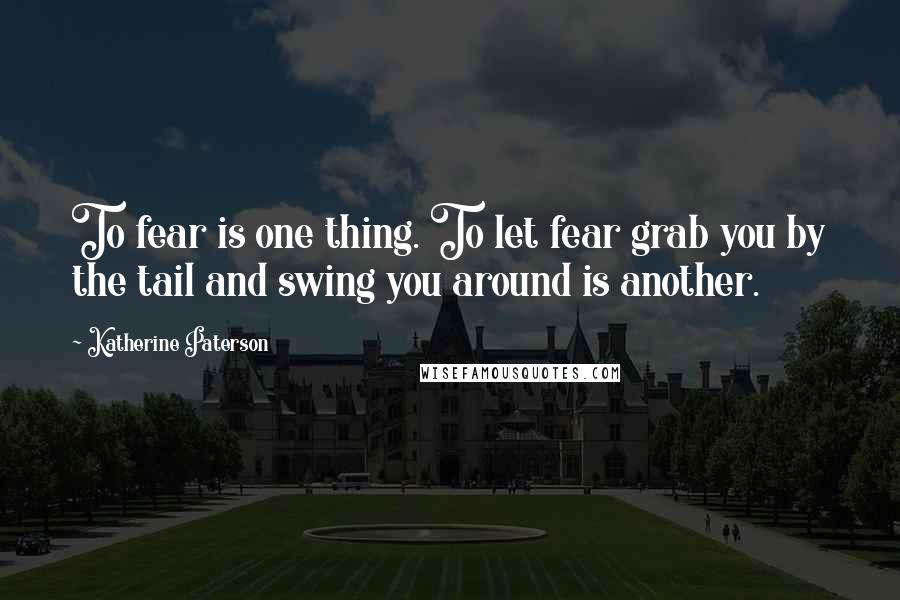 Katherine Paterson Quotes: To fear is one thing. To let fear grab you by the tail and swing you around is another.