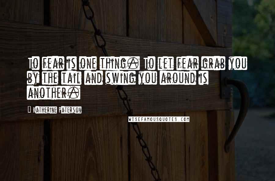 Katherine Paterson Quotes: To fear is one thing. To let fear grab you by the tail and swing you around is another.