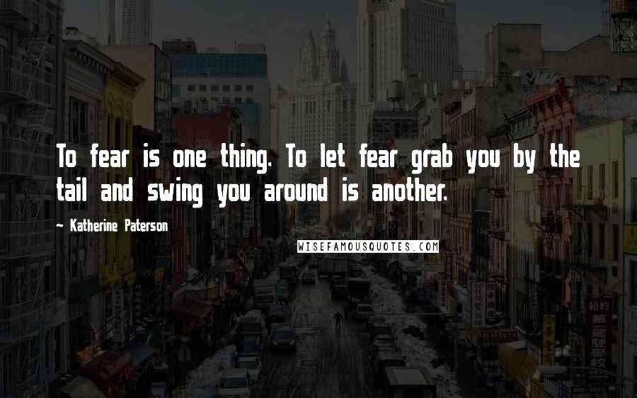 Katherine Paterson Quotes: To fear is one thing. To let fear grab you by the tail and swing you around is another.