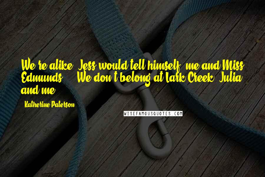 Katherine Paterson Quotes: We're alike, Jess would tell himself, me and Miss Edmunds ... We don't belong at Lark Creek, Julia and me.