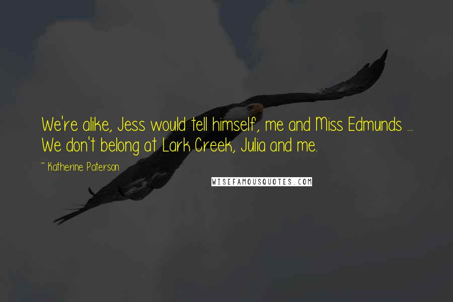 Katherine Paterson Quotes: We're alike, Jess would tell himself, me and Miss Edmunds ... We don't belong at Lark Creek, Julia and me.