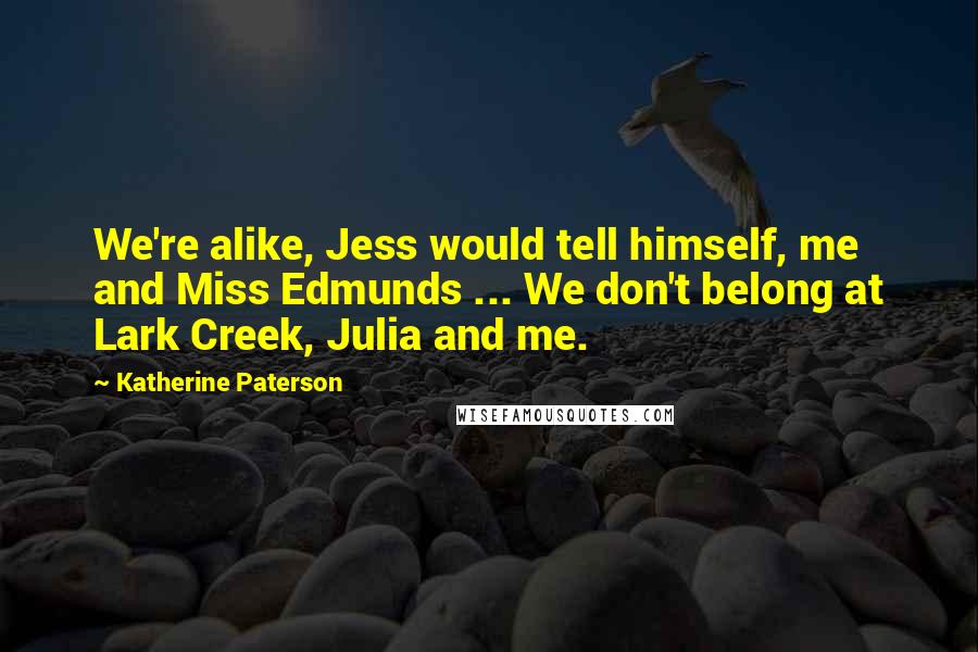 Katherine Paterson Quotes: We're alike, Jess would tell himself, me and Miss Edmunds ... We don't belong at Lark Creek, Julia and me.