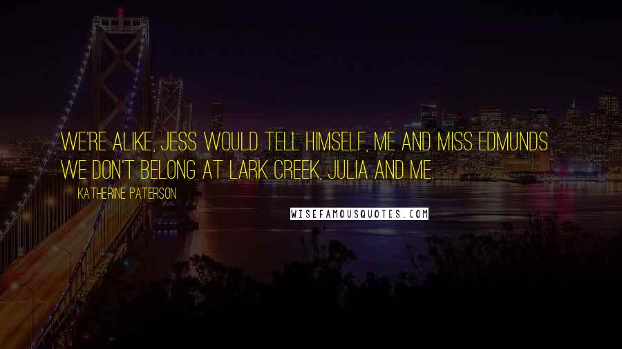 Katherine Paterson Quotes: We're alike, Jess would tell himself, me and Miss Edmunds ... We don't belong at Lark Creek, Julia and me.