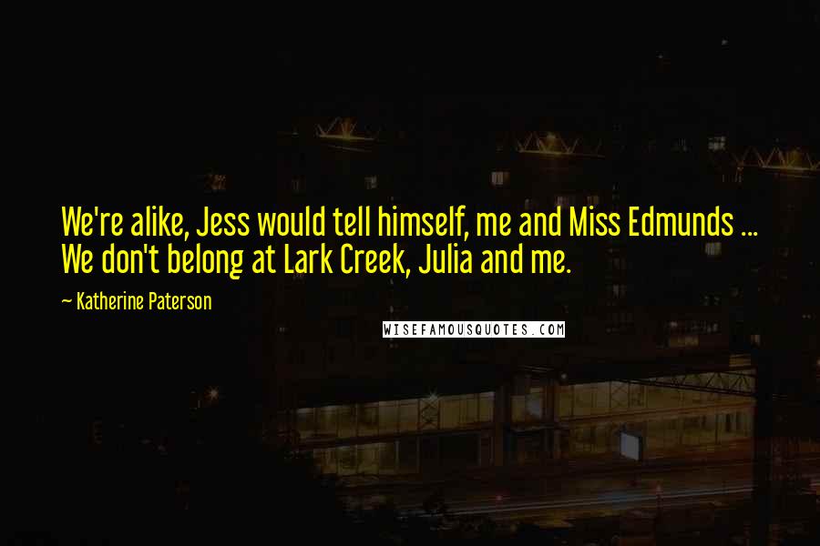 Katherine Paterson Quotes: We're alike, Jess would tell himself, me and Miss Edmunds ... We don't belong at Lark Creek, Julia and me.