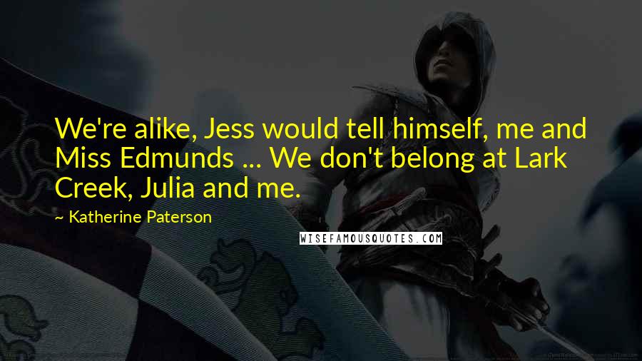 Katherine Paterson Quotes: We're alike, Jess would tell himself, me and Miss Edmunds ... We don't belong at Lark Creek, Julia and me.