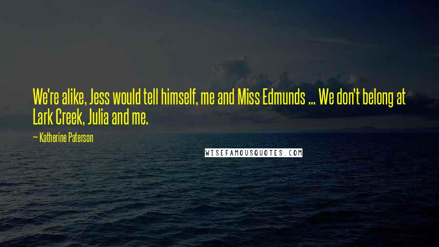 Katherine Paterson Quotes: We're alike, Jess would tell himself, me and Miss Edmunds ... We don't belong at Lark Creek, Julia and me.