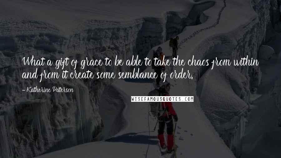 Katherine Paterson Quotes: What a gift of grace to be able to take the chaos from within and from it create some semblance of order.