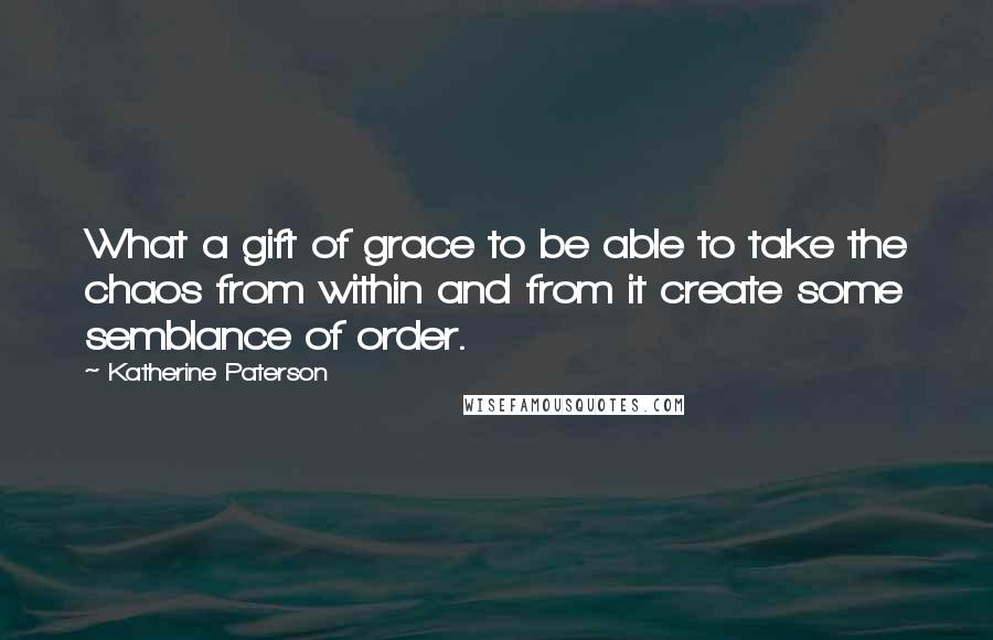 Katherine Paterson Quotes: What a gift of grace to be able to take the chaos from within and from it create some semblance of order.