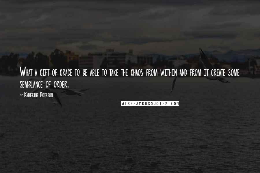 Katherine Paterson Quotes: What a gift of grace to be able to take the chaos from within and from it create some semblance of order.