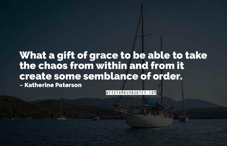 Katherine Paterson Quotes: What a gift of grace to be able to take the chaos from within and from it create some semblance of order.