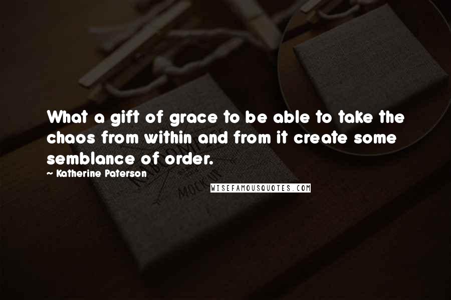 Katherine Paterson Quotes: What a gift of grace to be able to take the chaos from within and from it create some semblance of order.