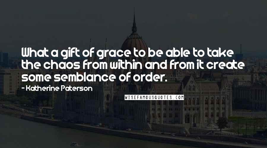 Katherine Paterson Quotes: What a gift of grace to be able to take the chaos from within and from it create some semblance of order.