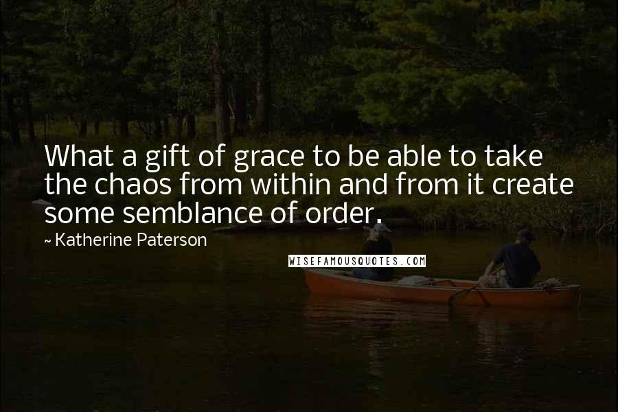 Katherine Paterson Quotes: What a gift of grace to be able to take the chaos from within and from it create some semblance of order.