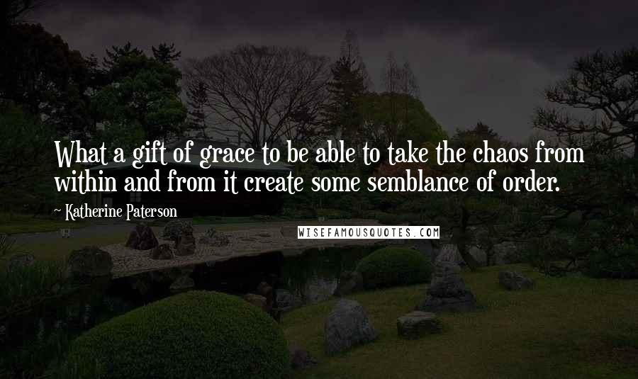 Katherine Paterson Quotes: What a gift of grace to be able to take the chaos from within and from it create some semblance of order.