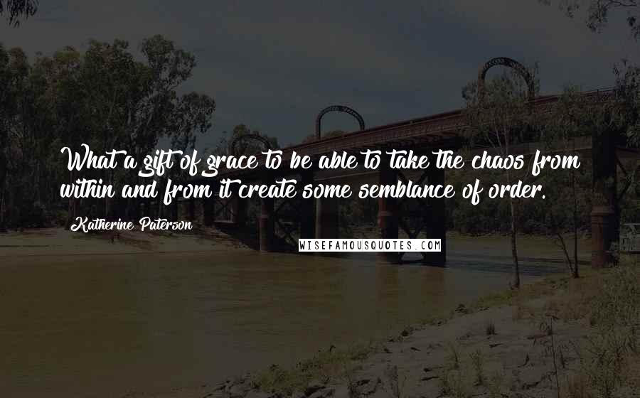 Katherine Paterson Quotes: What a gift of grace to be able to take the chaos from within and from it create some semblance of order.