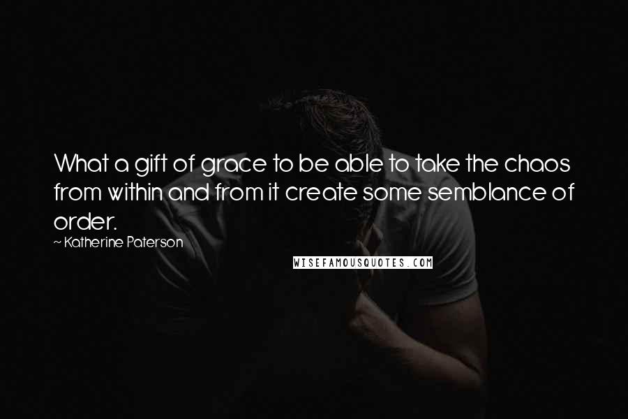 Katherine Paterson Quotes: What a gift of grace to be able to take the chaos from within and from it create some semblance of order.