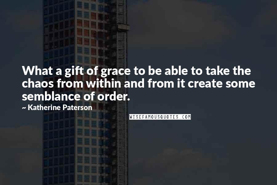 Katherine Paterson Quotes: What a gift of grace to be able to take the chaos from within and from it create some semblance of order.