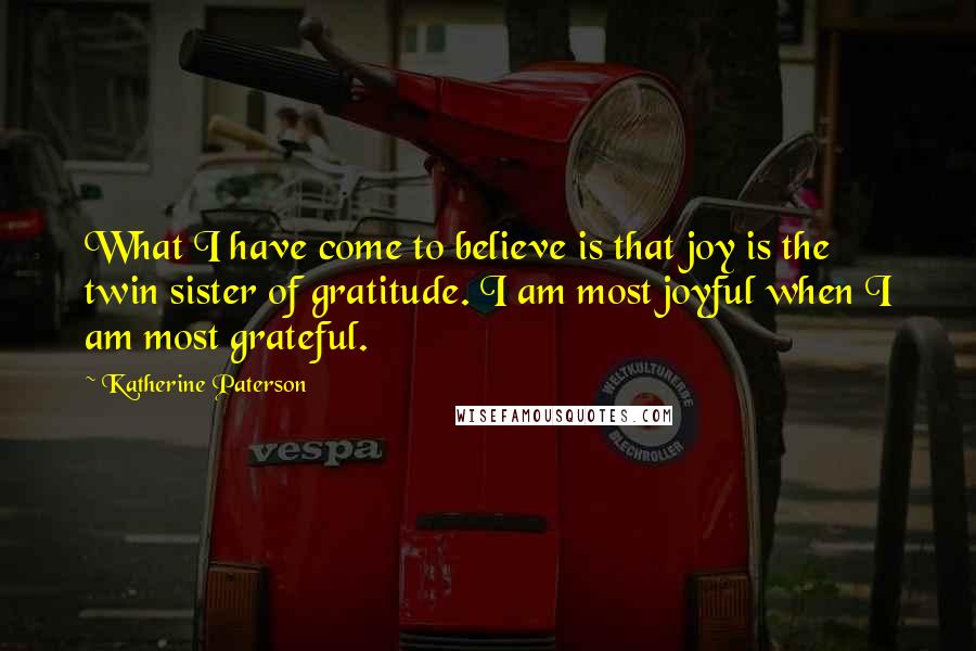 Katherine Paterson Quotes: What I have come to believe is that joy is the twin sister of gratitude. I am most joyful when I am most grateful.