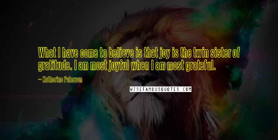 Katherine Paterson Quotes: What I have come to believe is that joy is the twin sister of gratitude. I am most joyful when I am most grateful.