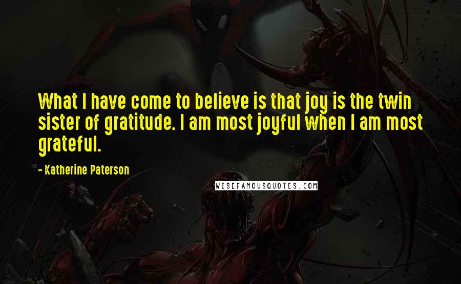 Katherine Paterson Quotes: What I have come to believe is that joy is the twin sister of gratitude. I am most joyful when I am most grateful.