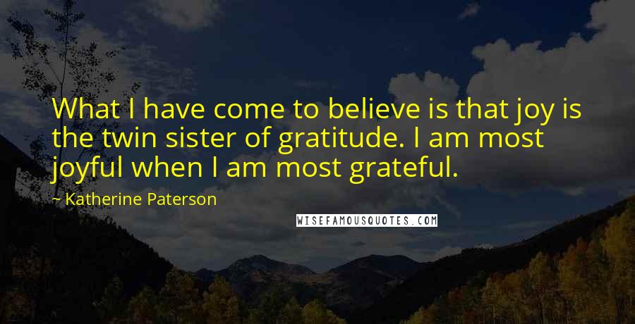 Katherine Paterson Quotes: What I have come to believe is that joy is the twin sister of gratitude. I am most joyful when I am most grateful.