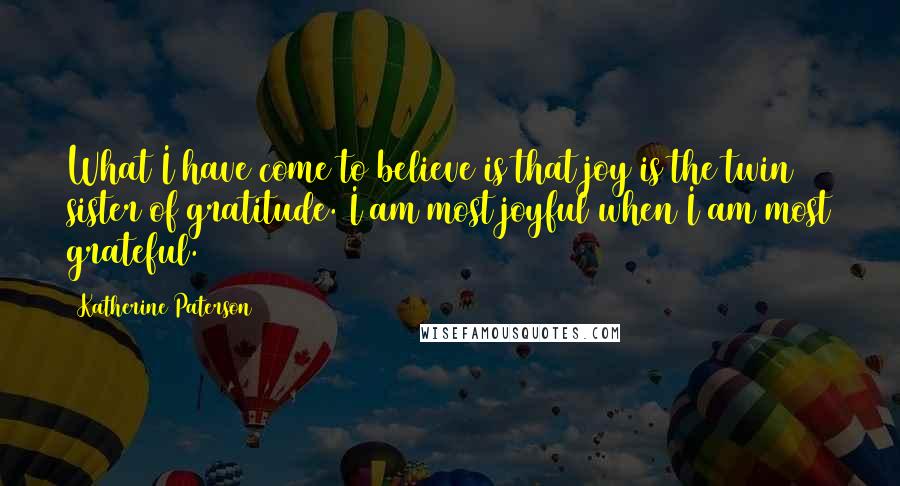 Katherine Paterson Quotes: What I have come to believe is that joy is the twin sister of gratitude. I am most joyful when I am most grateful.