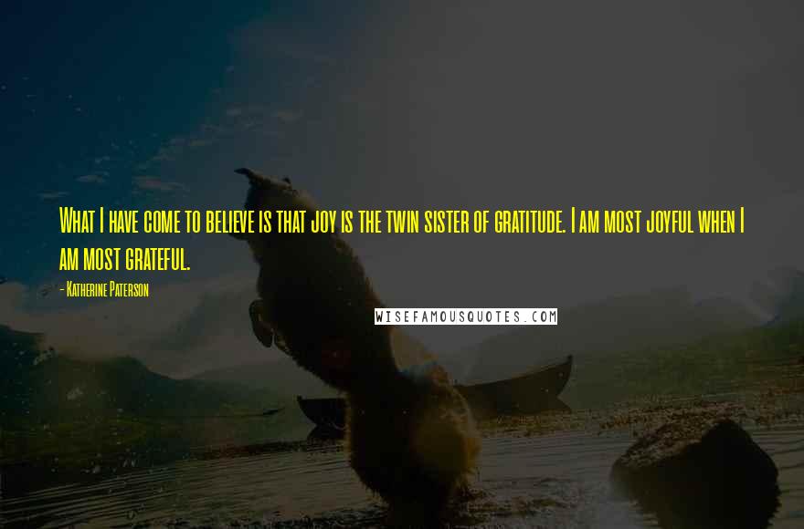 Katherine Paterson Quotes: What I have come to believe is that joy is the twin sister of gratitude. I am most joyful when I am most grateful.