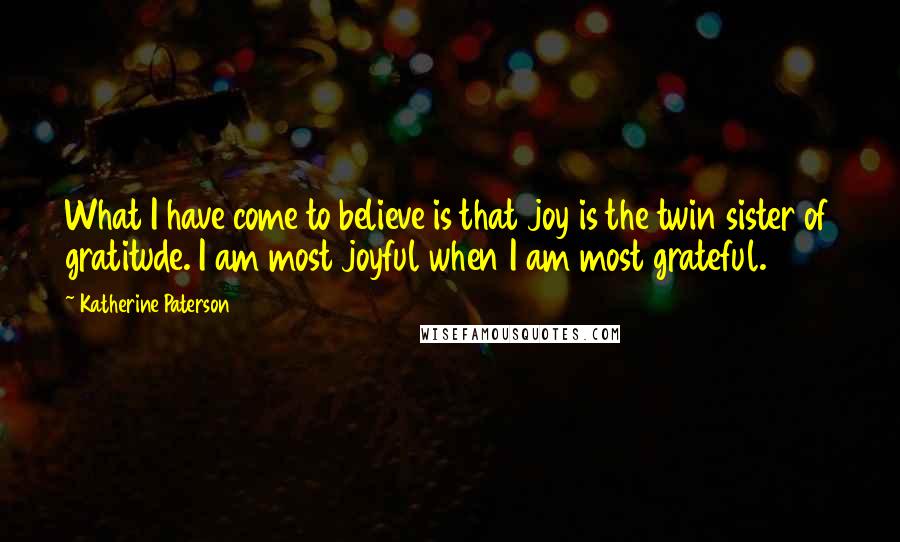 Katherine Paterson Quotes: What I have come to believe is that joy is the twin sister of gratitude. I am most joyful when I am most grateful.