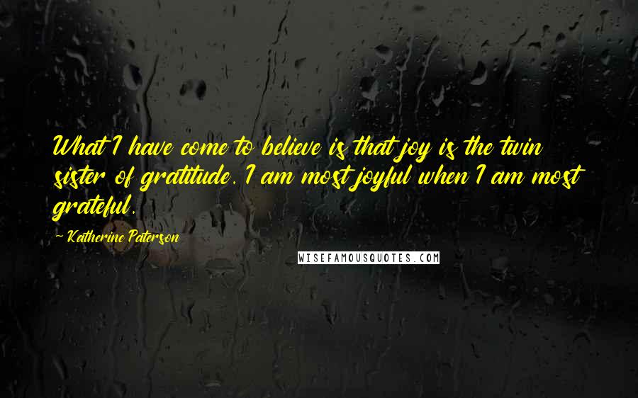 Katherine Paterson Quotes: What I have come to believe is that joy is the twin sister of gratitude. I am most joyful when I am most grateful.