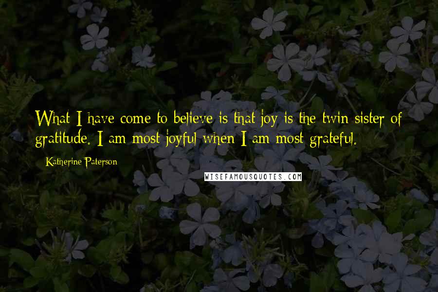 Katherine Paterson Quotes: What I have come to believe is that joy is the twin sister of gratitude. I am most joyful when I am most grateful.