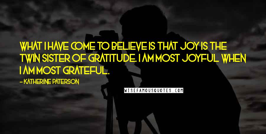 Katherine Paterson Quotes: What I have come to believe is that joy is the twin sister of gratitude. I am most joyful when I am most grateful.