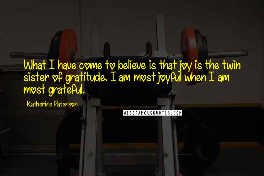 Katherine Paterson Quotes: What I have come to believe is that joy is the twin sister of gratitude. I am most joyful when I am most grateful.