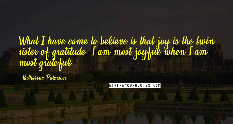 Katherine Paterson Quotes: What I have come to believe is that joy is the twin sister of gratitude. I am most joyful when I am most grateful.