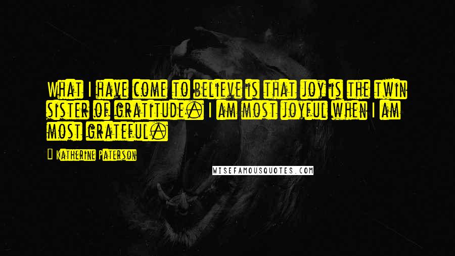 Katherine Paterson Quotes: What I have come to believe is that joy is the twin sister of gratitude. I am most joyful when I am most grateful.