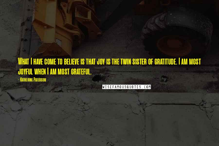 Katherine Paterson Quotes: What I have come to believe is that joy is the twin sister of gratitude. I am most joyful when I am most grateful.