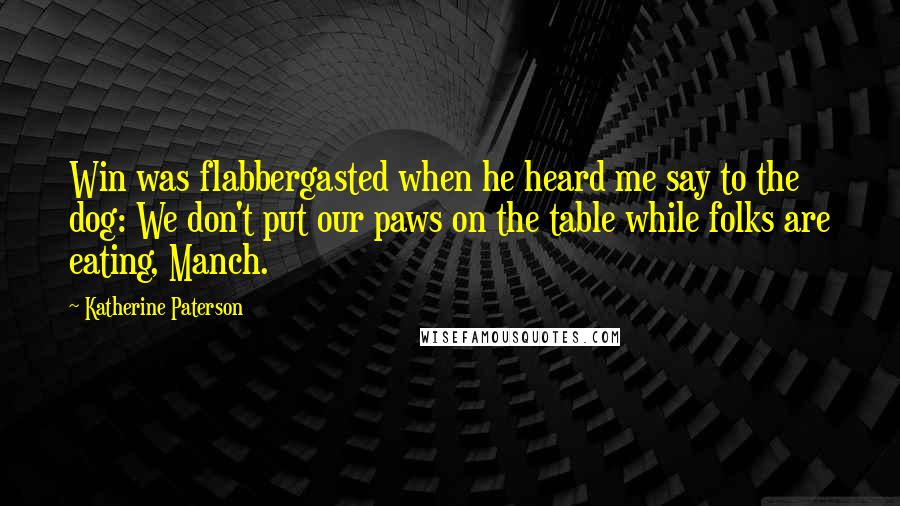 Katherine Paterson Quotes: Win was flabbergasted when he heard me say to the dog: We don't put our paws on the table while folks are eating, Manch.