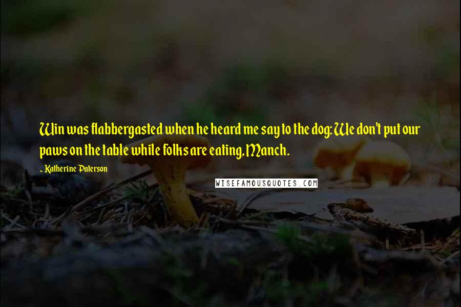 Katherine Paterson Quotes: Win was flabbergasted when he heard me say to the dog: We don't put our paws on the table while folks are eating, Manch.