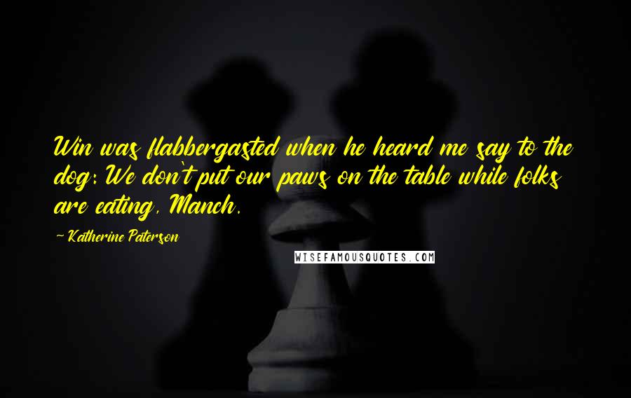 Katherine Paterson Quotes: Win was flabbergasted when he heard me say to the dog: We don't put our paws on the table while folks are eating, Manch.