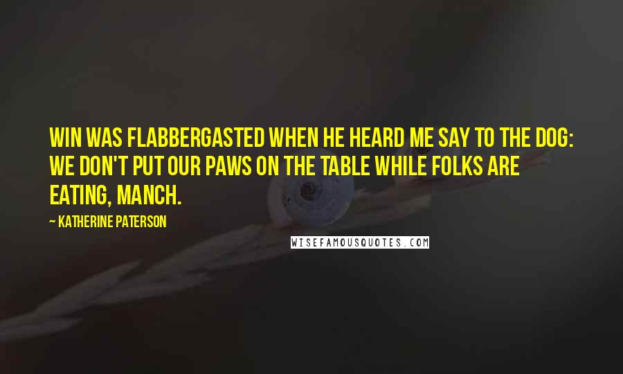 Katherine Paterson Quotes: Win was flabbergasted when he heard me say to the dog: We don't put our paws on the table while folks are eating, Manch.